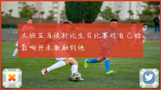 文班亚马谈科比生日比赛对自己的影响并未激励到他