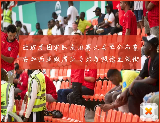 西班牙国家队友谊赛大名单公布霍安加西亚缺席亚马尔与佩德里领衔出战