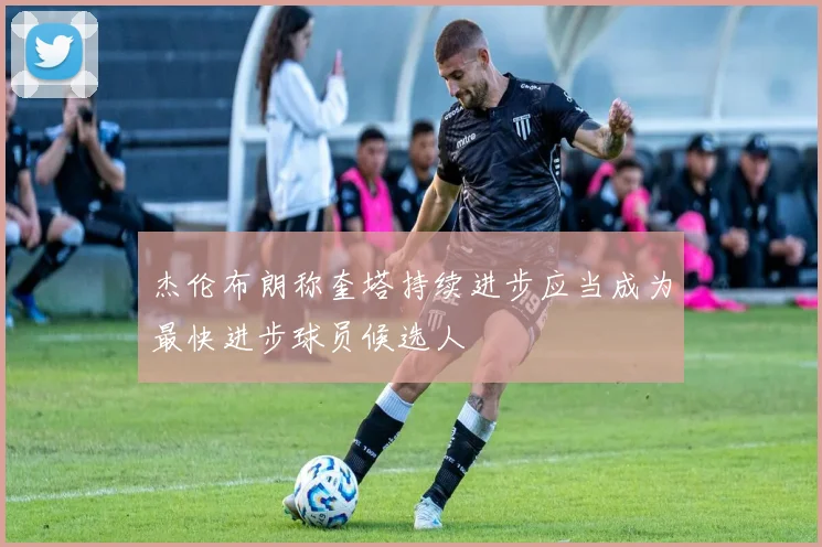 杰伦布朗称奎塔持续进步应当成为最快进步球员候选人