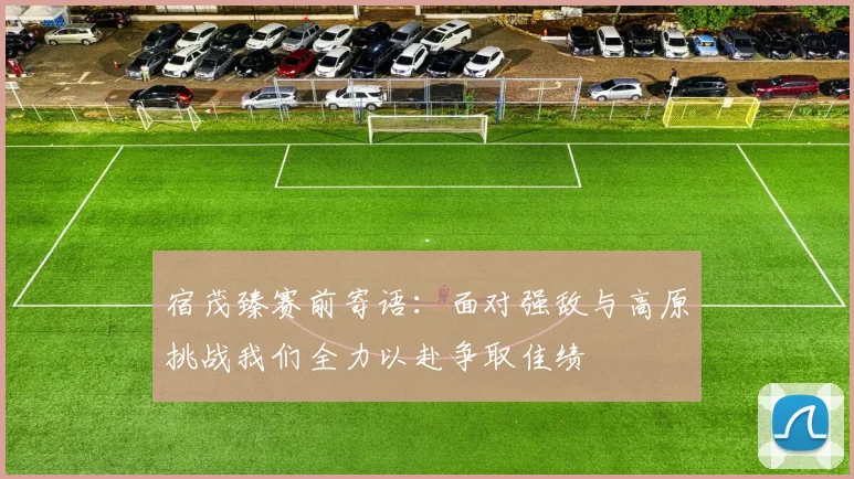 宿茂臻赛前寄语：面对强敌与高原挑战我们全力以赴争取佳绩