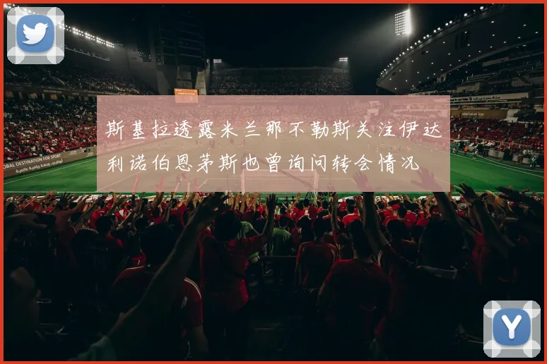 斯基拉透露米兰那不勒斯关注伊达利诺伯恩茅斯也曾询问转会情况