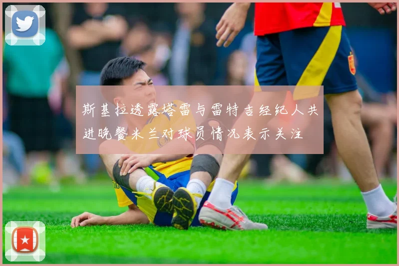 斯基拉透露塔雷与雷特吉经纪人共进晚餐米兰对球员情况表示关注
