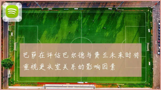 巴萨在评估巴尔德与费兰未来时将重视更衣室关系的影响因素
