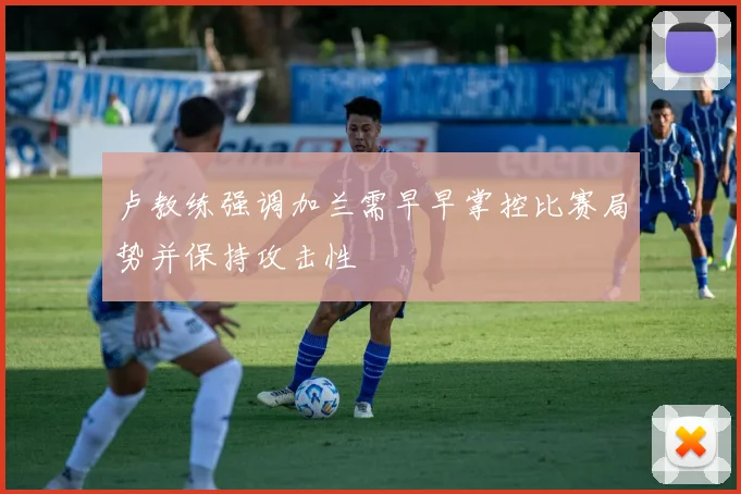 卢教练强调加兰需早早掌控比赛局势并保持攻击性