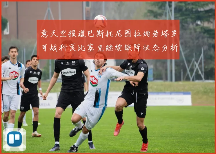 意天空报道巴斯托尼图拉姆劳塔罗可战科莫比塞克继续缺阵状态分析