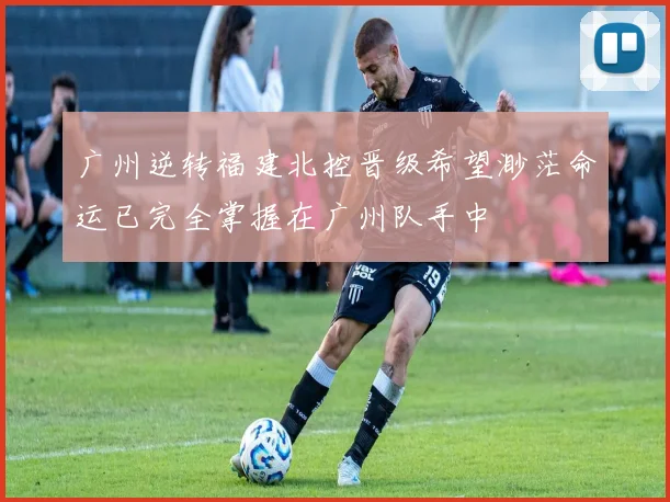 广州逆转福建北控晋级希望渺茫命运已完全掌握在广州队手中