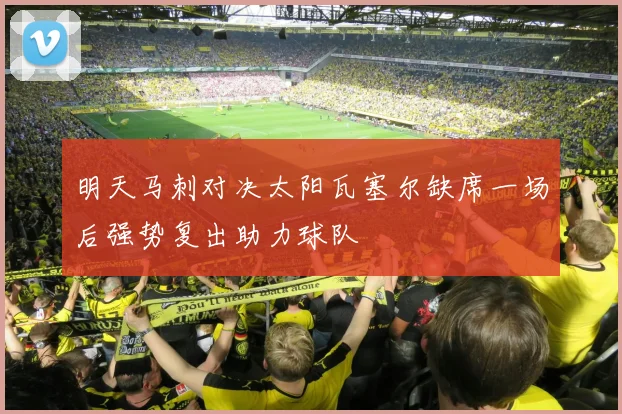 明天马刺对决太阳瓦塞尔缺席一场后强势复出助力球队