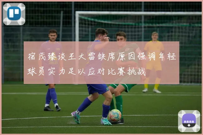 宿茂臻谈王大雷缺席原因强调年轻球员实力足以应对比赛挑战