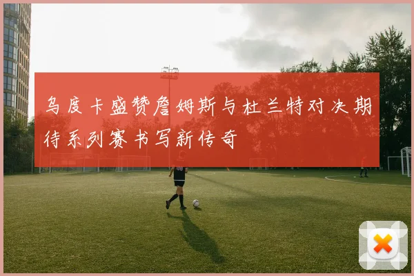 乌度卡盛赞詹姆斯与杜兰特对决期待系列赛书写新传奇