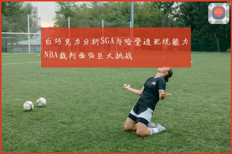 白巧克力分析SGA与哈登造犯规能力NBA裁判面临巨大挑战