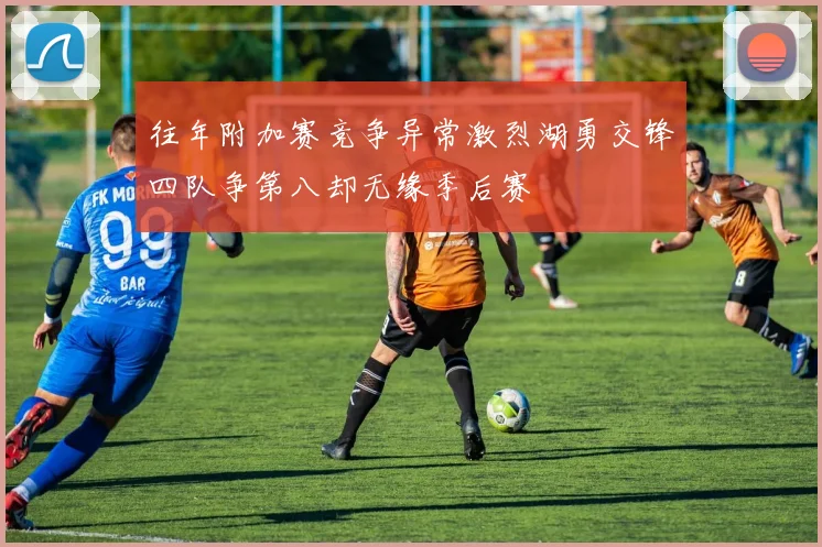 往年附加赛竞争异常激烈湖勇交锋四队争第八却无缘季后赛