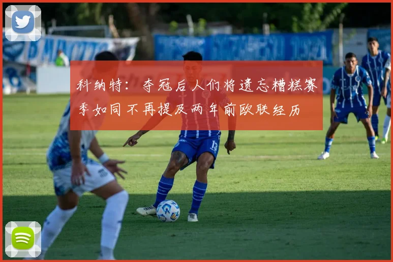科纳特：夺冠后人们将遗忘糟糕赛季如同不再提及两年前欧联经历