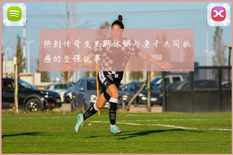 热刺传奇克里斯休顿与妻子共同抗癌的坚强故事