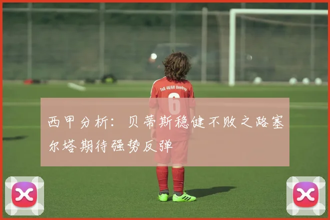 西甲分析：贝蒂斯稳健不败之路塞尔塔期待强势反弹