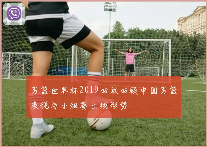 男篮世界杯2019回放回顾中国男篮表现与小组赛出线形势