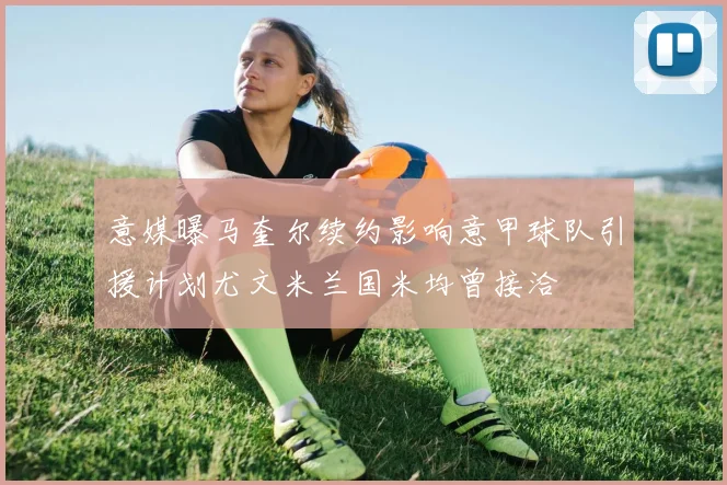 意媒曝马奎尔续约影响意甲球队引援计划尤文米兰国米均曾接洽