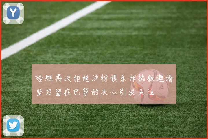 哈维再次拒绝沙特俱乐部执教邀请坚定留在巴萨的决心引发关注