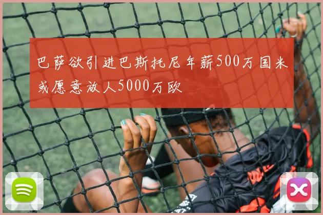 巴萨欲引进巴斯托尼年薪500万国米或愿意放人5000万欧