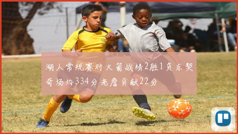 湖人常规赛对火箭战绩2胜1负东契奇场均334分老詹贡献22分