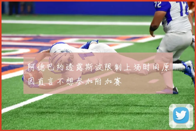 阿德巴约透露斯波限制上场时间原因直言不想参加附加赛