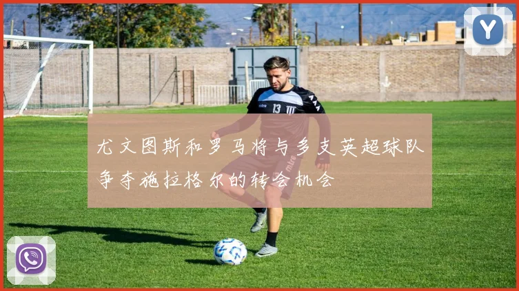尤文图斯和罗马将与多支英超球队争夺施拉格尔的转会机会
