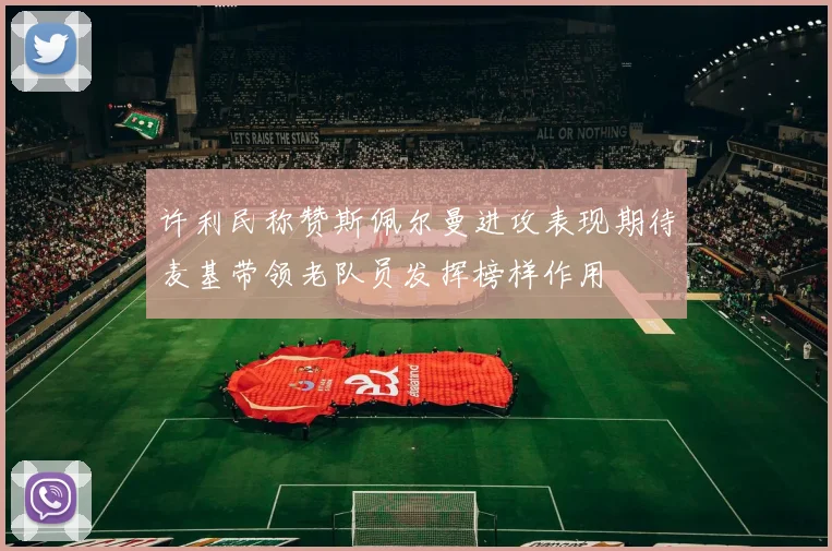 许利民称赞斯佩尔曼进攻表现期待麦基带领老队员发挥榜样作用