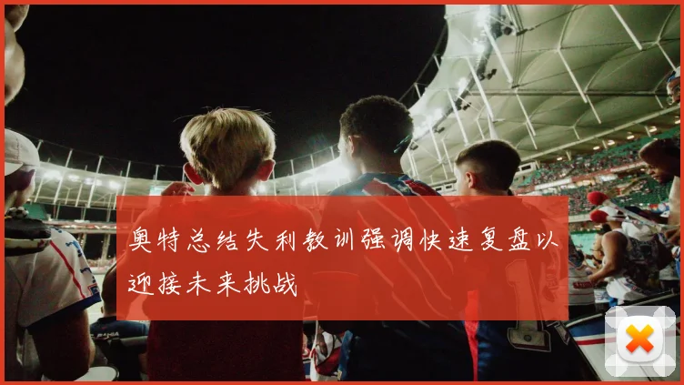奥特总结失利教训强调快速复盘以迎接未来挑战