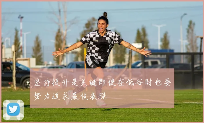 坚持提升是关键即使在低谷时也要努力追求最佳表现