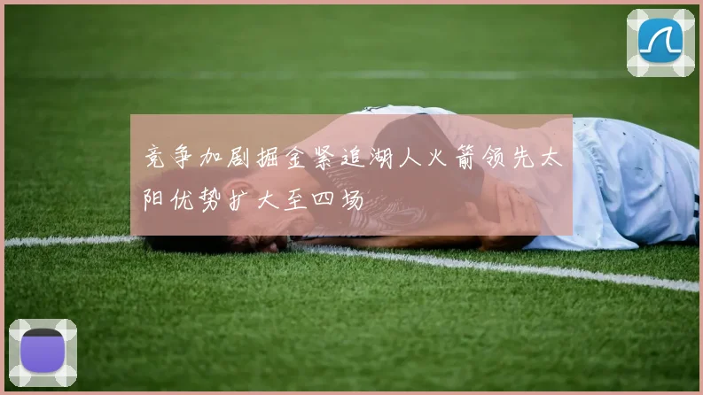 竞争加剧掘金紧追湖人火箭领先太阳优势扩大至四场