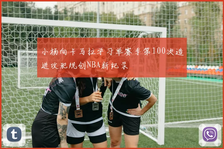 小杨向卡马拉学习单赛季第100次造进攻犯规创NBA新纪录