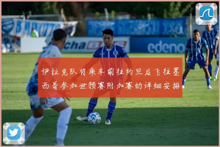 伊拉克队将乘车前往约旦后飞往墨西哥参加世预赛附加赛的详细安排