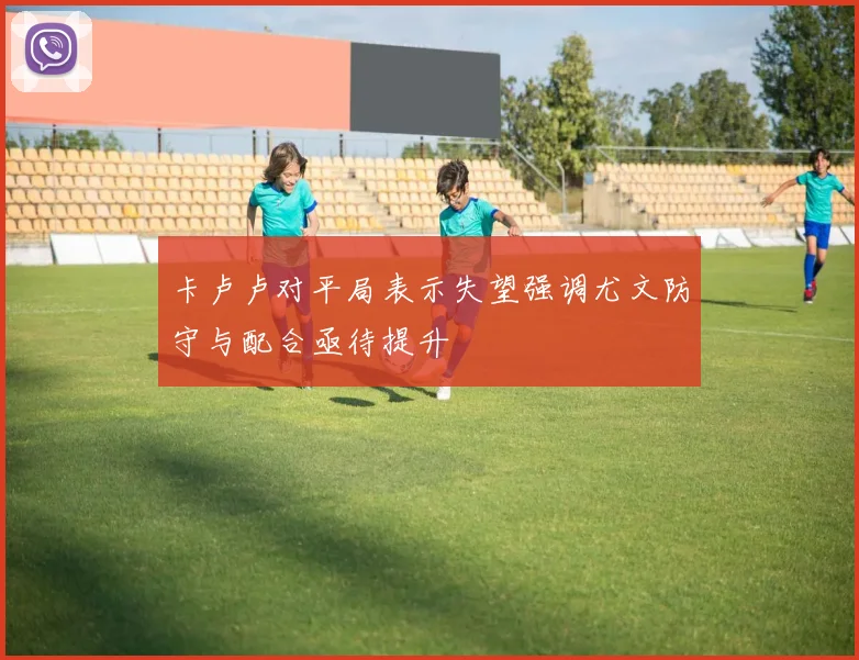 卡卢卢对平局表示失望强调尤文防守与配合亟待提升