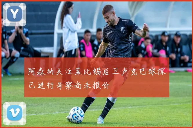 阿森纳关注莱比锡后卫卢克巴球探已进行考察尚未报价