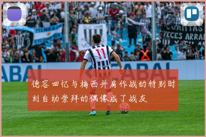 德容回忆与梅西并肩作战的特别时刻自幼崇拜的偶像成了战友