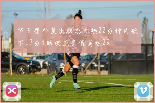 华子替补复出状态火热22分钟内砍下17分4助攻正负值高达29