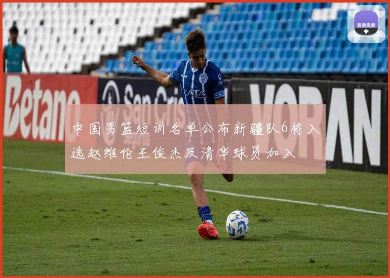 中国男篮短训名单公布新疆队6将入选赵维伦王俊杰及清华球员加入