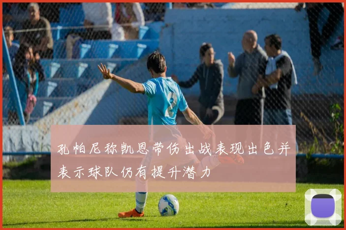 孔帕尼称凯恩带伤出战表现出色并表示球队仍有提升潜力
