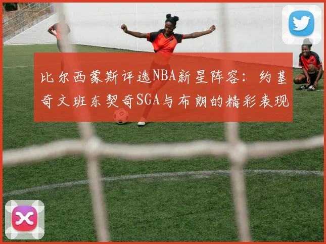 比尔西蒙斯评选NBA新星阵容：约基奇文班东契奇SGA与布朗的精彩表现