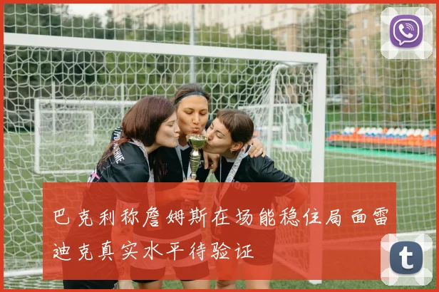 巴克利称詹姆斯在场能稳住局面雷迪克真实水平待验证