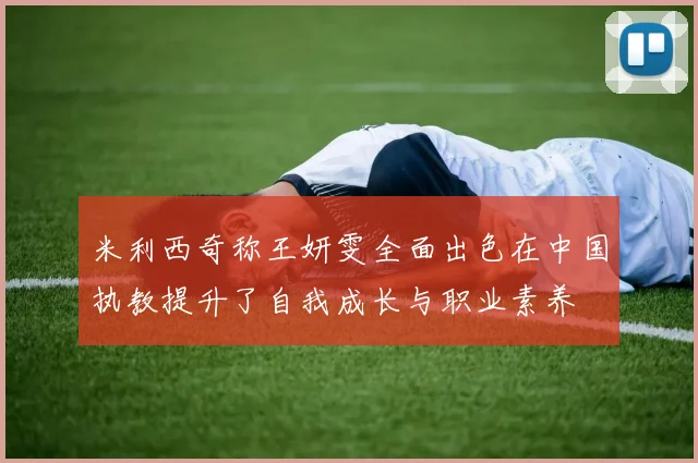 米利西奇称王妍雯全面出色在中国执教提升了自我成长与职业素养